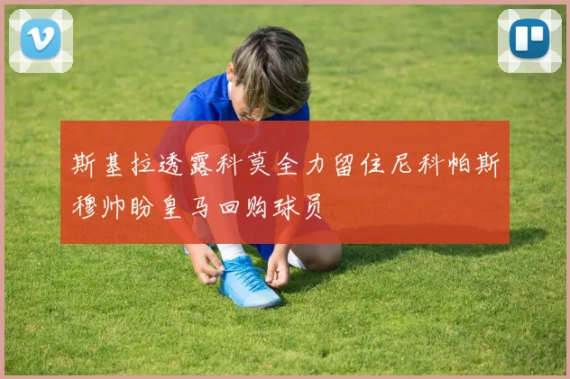 斯基拉透露科莫全力留住尼科帕斯穆帅盼皇马回购球员