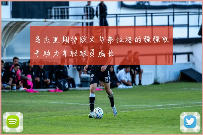 乌杰里期待欧文与弗拉格的强强联手助力年轻球员成长