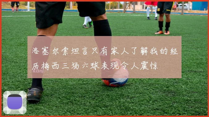 洛塞尔索坦言只有家人了解我的经历梅西三场六球表现令人震惊