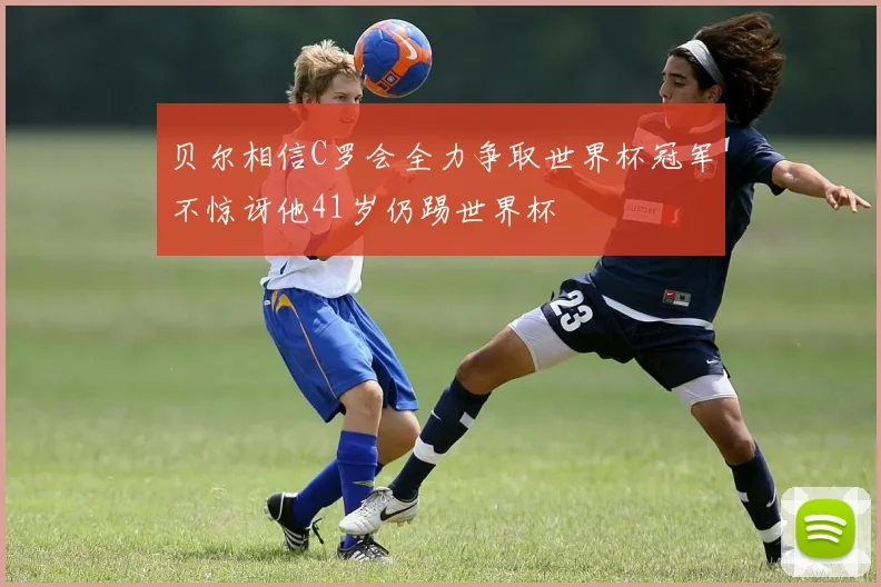 贝尔相信C罗会全力争取世界杯冠军不惊讶他41岁仍踢世界杯