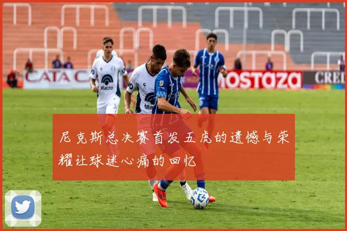 尼克斯总决赛首发五虎的遗憾与荣耀让球迷心痛的回忆