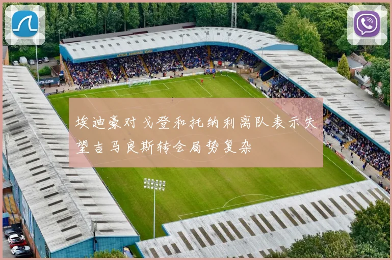 埃迪豪对戈登和托纳利离队表示失望吉马良斯转会局势复杂