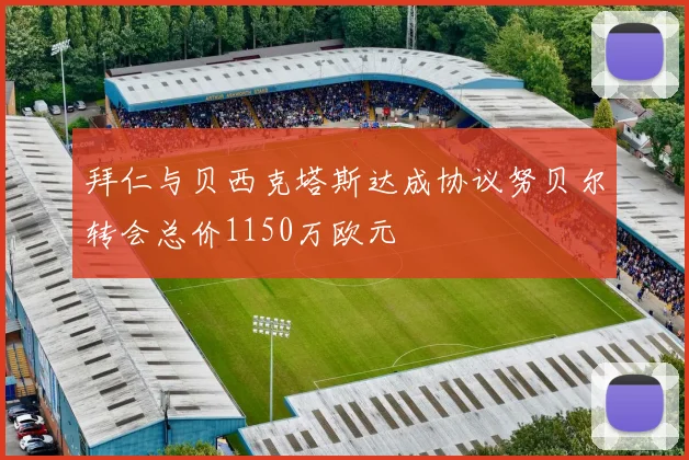 拜仁与贝西克塔斯达成协议努贝尔转会总价1150万欧元