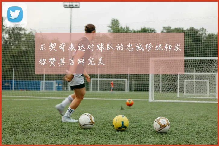 东契奇表达对球队的忠诚珍妮转发称赞其言辞完美