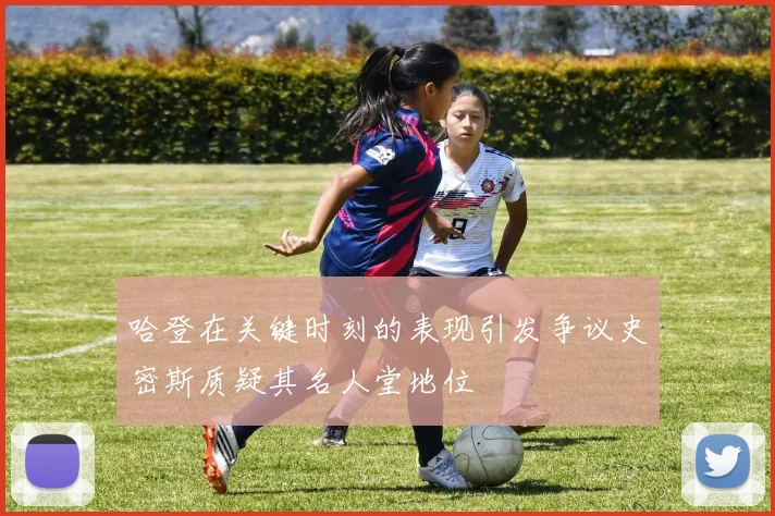 哈登在关键时刻的表现引发争议史密斯质疑其名人堂地位