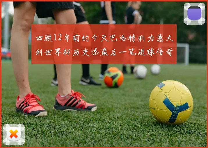 回顾12年前的今天巴洛特利为意大利世界杯历史添最后一笔进球传奇