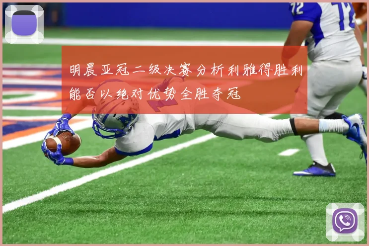 明晨亚冠二级决赛分析利雅得胜利能否以绝对优势全胜夺冠