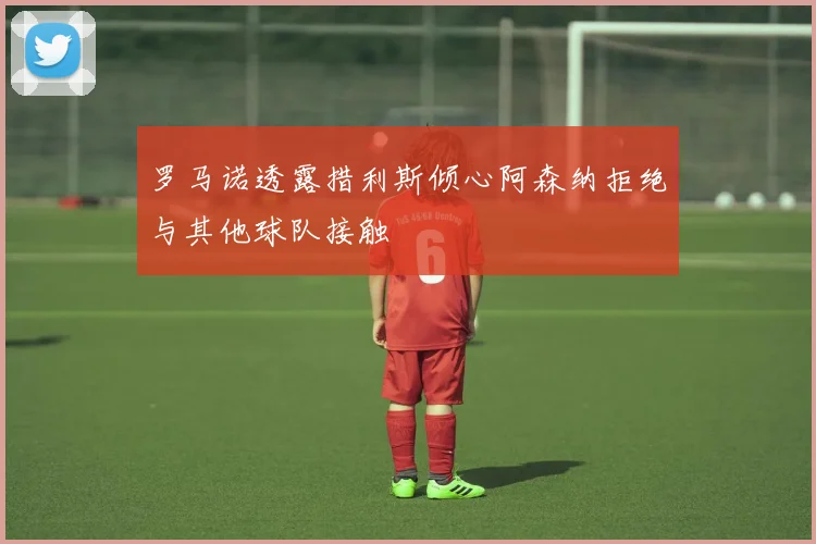 罗马诺透露措利斯倾心阿森纳拒绝与其他球队接触