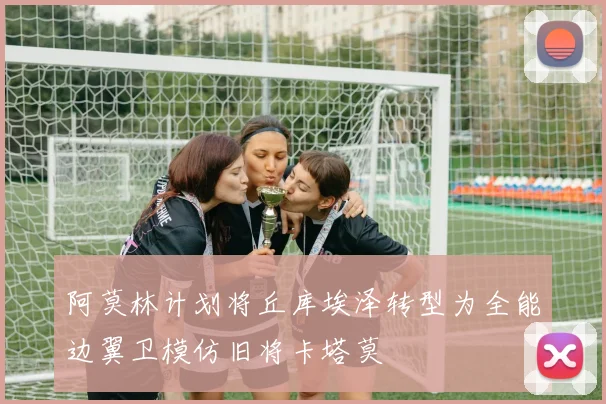 阿莫林计划将丘库埃泽转型为全能边翼卫模仿旧将卡塔莫
