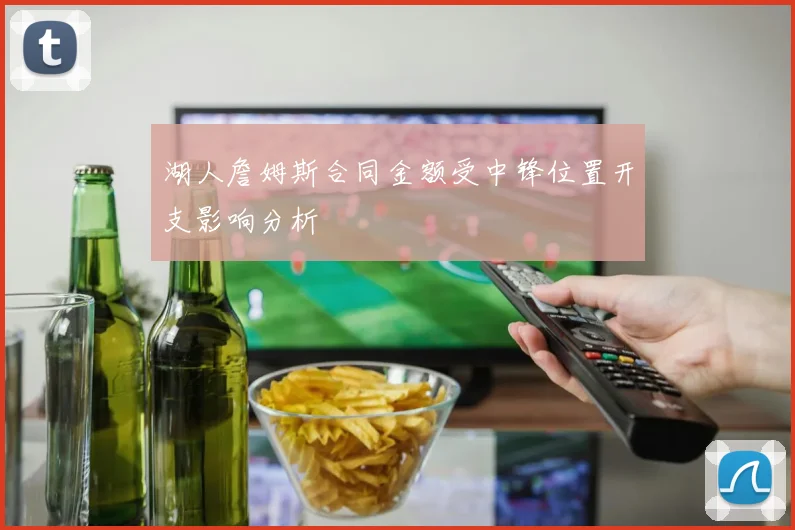 湖人詹姆斯合同金额受中锋位置开支影响分析
