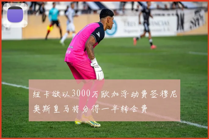 纽卡欲以3000万欧加浮动费签穆尼奥斯皇马将分得一半转会费