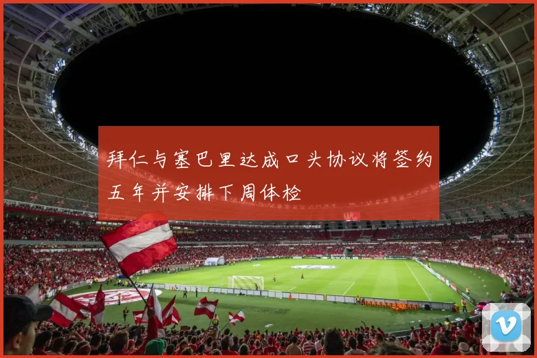 拜仁与塞巴里达成口头协议将签约五年并安排下周体检