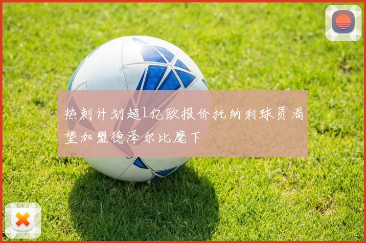 热刺计划超1亿欧报价托纳利球员渴望加盟德泽尔比麾下