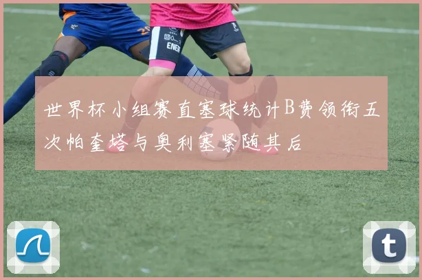 世界杯小组赛直塞球统计B费领衔五次帕奎塔与奥利塞紧随其后