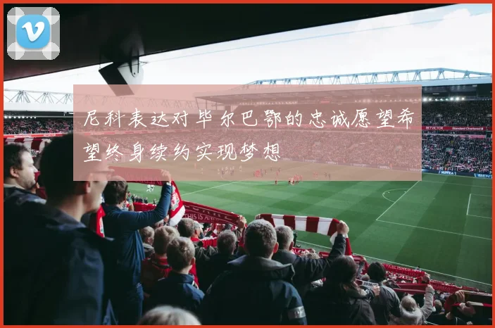 尼科表达对毕尔巴鄂的忠诚愿望希望终身续约实现梦想