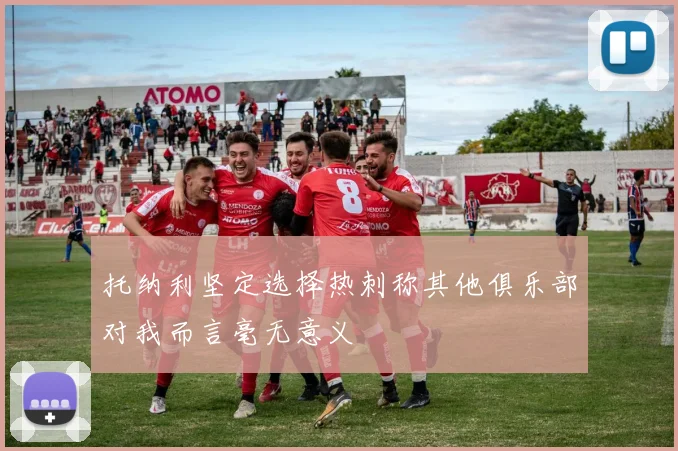 托纳利坚定选择热刺称其他俱乐部对我而言毫无意义