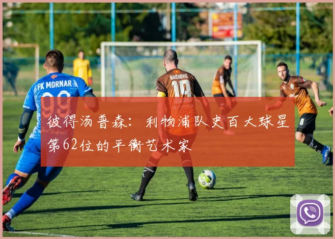 彼得汤普森：利物浦队史百大球星第62位的平衡艺术家