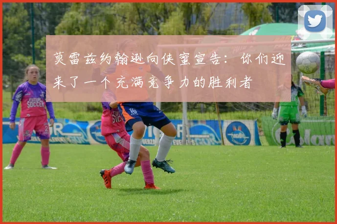 莫雷兹约翰逊向侠蜜宣告：你们迎来了一个充满竞争力的胜利者