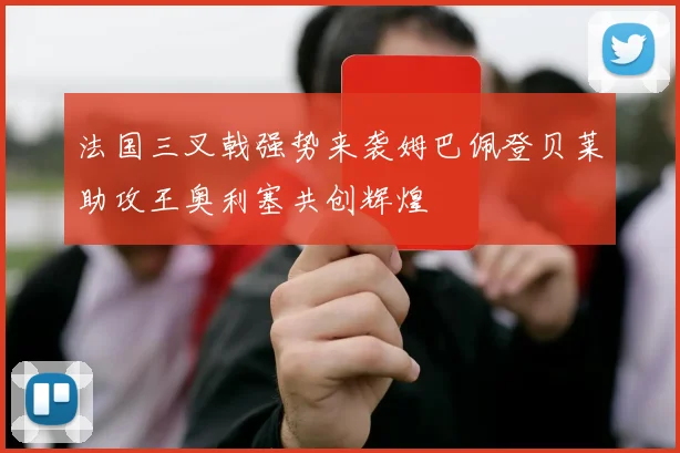 法国三叉戟强势来袭姆巴佩登贝莱助攻王奥利塞共创辉煌
