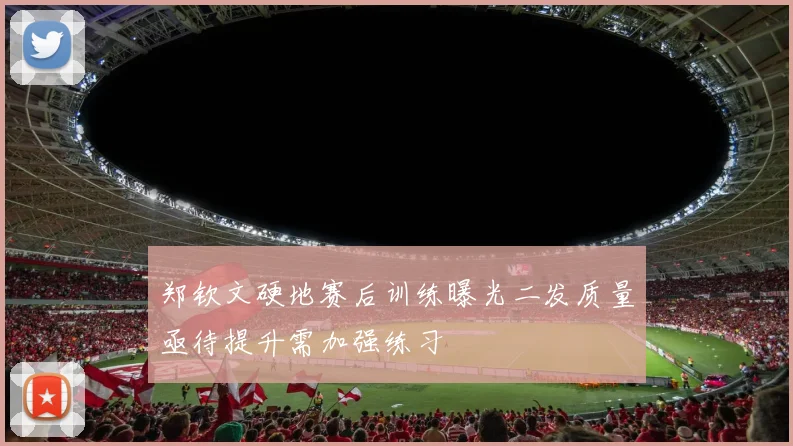 郑钦文硬地赛后训练曝光二发质量亟待提升需加强练习