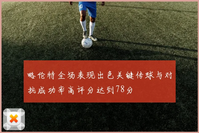 略伦特全场表现出色关键传球与对抗成功率高评分达到78分