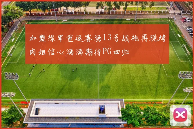 加盟绿军重返赛场13号战袍再现烤肉姐信心满满期待PG回归